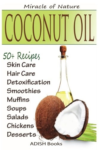 Coconut Oil : The Amazing Coconut Oil Miracles : Simple Homemade Recipes for Skin Care, Hair Care, Healthy Smoothies, Muffins, Soup, Salad, Chicken and Desserts along with Weight Loss and Detoxification Plan
