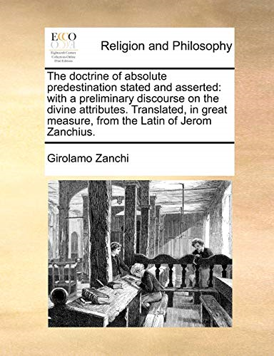 The Doctrine of Absolute Predestination Stated and Asserted: With a Preliminary Discourse on the Divine Attributes. Translated, in Great Measure, from the Latin of Jerom Zanchius.