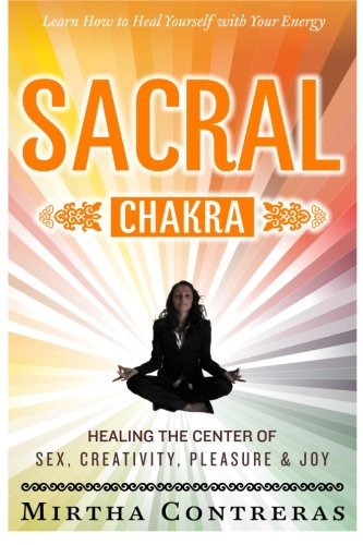 The Sacral Chakra: Healing the Center of Sex, Creativity, Pleasure and Joy: Learn to Heal Yourself with Your Energy (Healing Energy)