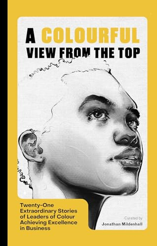 A Colourful View From the Top: Twenty-One Extraordinary Stories of Leaders of Colour Achieving Excellence in Business