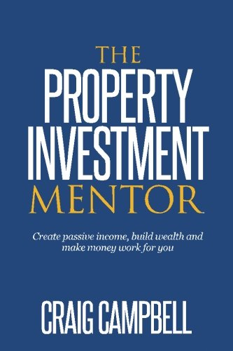 The Property Investment Mentor: Create Passive Income, Build Wealth and Make Money Work for You as a Property Investor