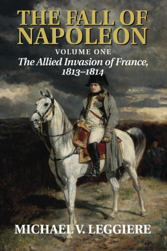 The Fall of Napoleon: Volume 1, The Allied Invasion of France, 1813-1814 (Cambridge Military Histories)