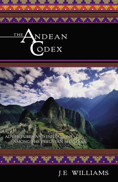 The Andean Codex: Initiations and Adventures Among the Peruvian Shamans