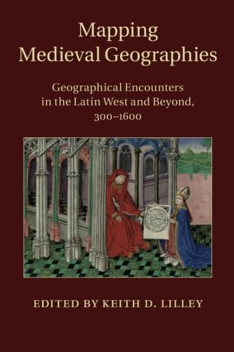 Mapping Medieval Geographies: Geographical Encounters in the Latin West and Beyond, 300 - 1600