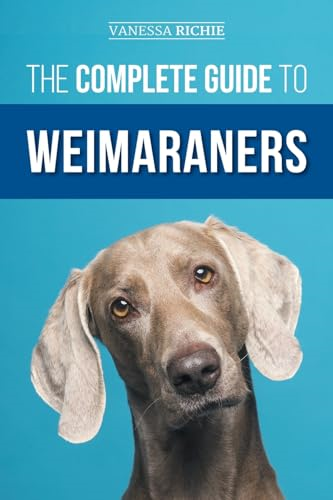 The Complete Guide to  Weimaraners: Finding,  Selecting, Raising,  Training, Feeding,  Socializing, and Loving  Your New Weimaraner Puppy