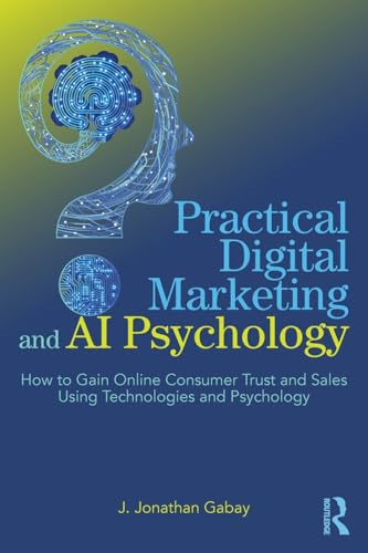 Practical Digital Marketing and AI Psychology: How to Gain Online Consumer Trust and Sales Using Technologies and Psychology