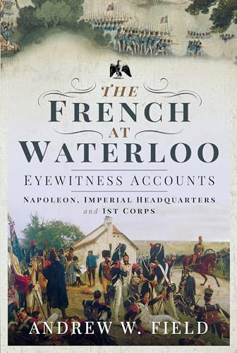 The French at Waterloo: Eyewitness Accounts: Napoleon, Imperial Headquarters and 1st Corps