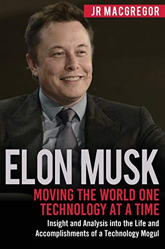 Elon Musk: Moving the  - World One Technology at a  - Time: Insight and Analysis  - into the Life and  - Accomplishments of a  - Technology Mogul  - (Billionaire Visionaries)