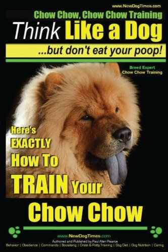 Chow Chow, Chow Chow Training - Think Like a Dog But Don't Eat Your Poop! - Breed Expert Chow Chow Training -: Here's Exactly How to Train Your Chow Chow