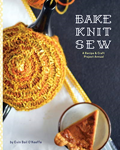 Bake Knit Sew: A Recipe  - and Craft Project Annual
