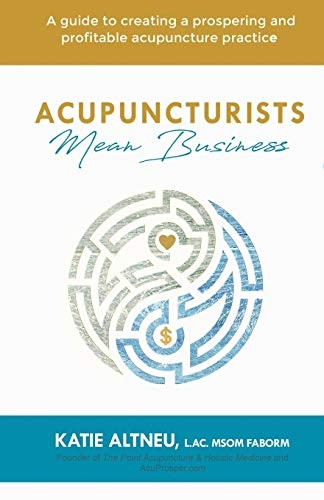 Acupuncturists Mean Business: A guide to creating a profitable and prospering acupuncture practice