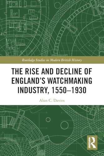 The Rise and Decline of England's Watchmaking Industry, 1550-1930 (Routledge Studies in Modern British History)