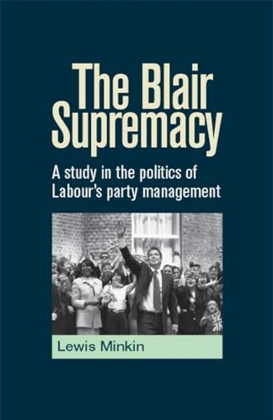 The Blair Supremacy: A Study in the Politics of Labour's Party Management