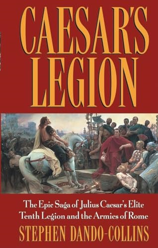 Caesars Legion: The Epic Saga of Julius Caesars Elite Tenth Legion and the Armies of Rome: The Epic Saga of Julius Caesar's Elite Tenth Legion and the Armies of Rome