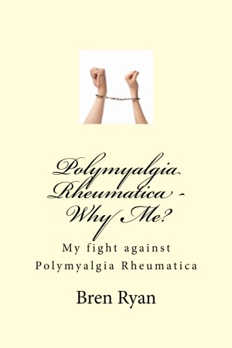 Polymyalgia Rheumatica - Why Me?: My fight against Polymyalgia Rheumatica