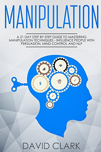 Manipulation: A 21-Day Step-By-Step Guide to Mastering Manipulation Techniques - Influence People with Persuasion, Mind Control, and Nlp