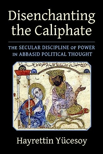 Disenchanting the Caliphate: The Secular Discipline of Power in Abbasid Political Thought (Columbia Studies in International and Global History)