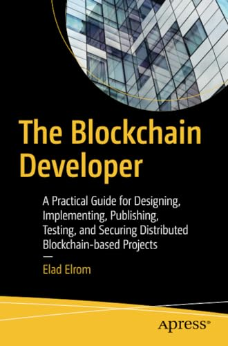 The Blockchain Developer: A Practical Guide for Designing, Implementing, Publishing, Testing, and Securing Distributed Blockchain-based Projects