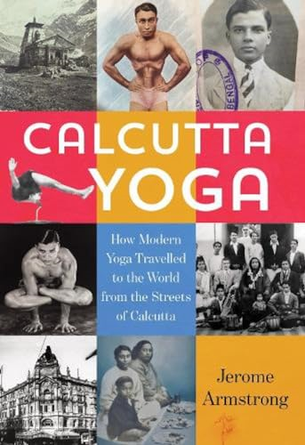 Calcutta Yoga: How Modern  - Yoga Travelled to the  - World from the Streets of  - Calcutta