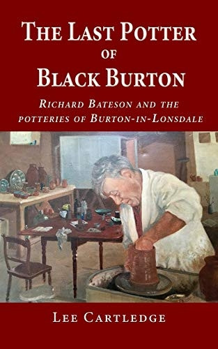 The Last Potter of Black  - Burton: Richard Bateson and -  the potteries of  - Burton - in - Lonsdale