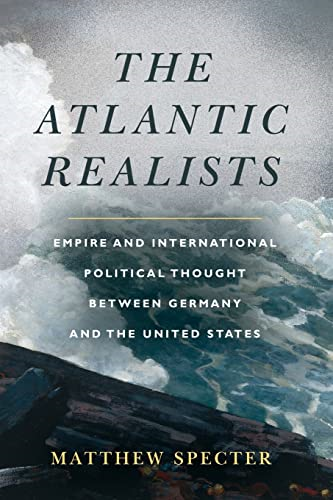 The Atlantic Realists: Empireand International Political Thought Between Germany and the United States
