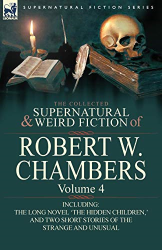 The Collected Supernatural  and Weird Fiction of  Robert W. Chambers: Volume  4-Including One Novel 'The  Hidden Children,' and Two  Short Stories of the  Strange and Unusual