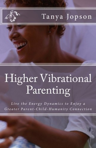 Higher Vibrational Parenting: Live the Energy Dynamics to Enjoy a Greater Parent-Child-Humanity Connection
