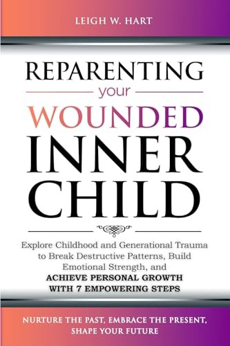 Reparenting Your Wounded Inner Child: Explore Childhood and Generational Trauma to Break Destructive Patterns, Build Emotional Strength, and Achieve Personal Growth with 7 Empowering Steps (Heal, Grow, & Thrive)