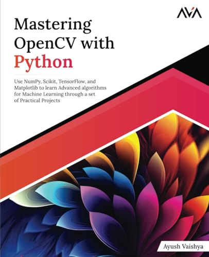 Mastering OpenCV with Python: Use NumPy, Scikit, TensorFlow, and Matplotlib to learn Advanced algorithms for Machine Learning through a set of Practical Projects