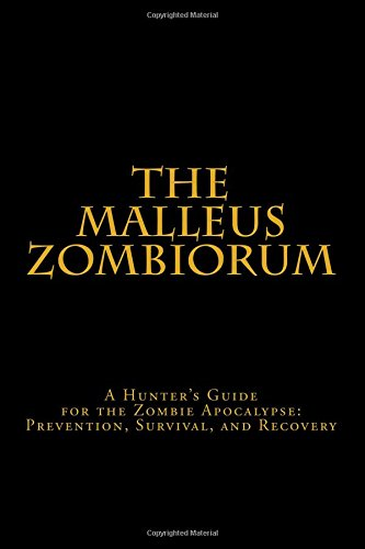 The Malleus Zombiorum: A Hunter's Guide for the Zombie Apocalypse: Prevention, Survival, and Recovery