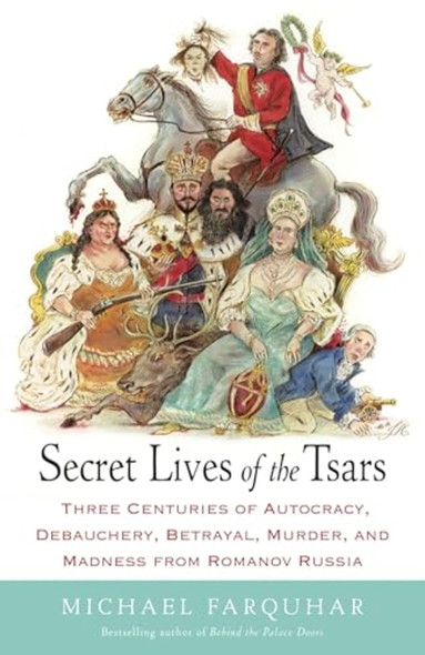 Secret Lives of the Tsars: Three Centuries of Autocracy, Debauchery, Betrayal, Murder, and Madness from Romanov...