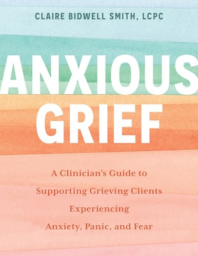 Anxious Grief: A Clinician's Guide to Supporting Grieving Clients Experiencing Anxiety, Panic, and Fear