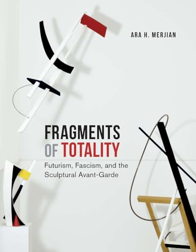 Fragments of Totality:  Futurism, Fascism, and the  Sculptural Avant-Garde