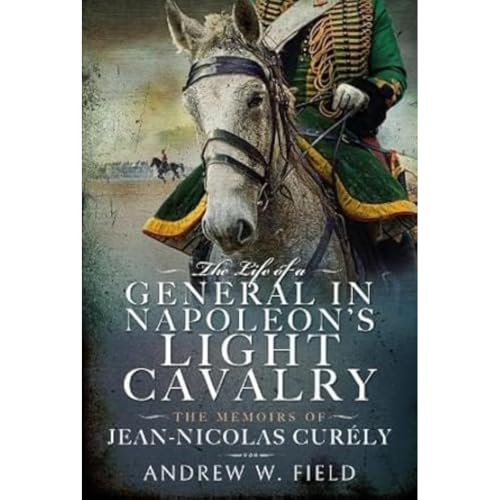 The Life of a General in Napoleon's Light Cavalry: The Memoirs of Jean-Nicolas Curély
