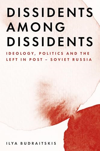 Dissidents Among Dissidents: -  Ideology, Politics and the -  Left in Post - Soviet Russia