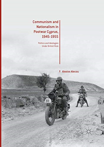 Communism and Nationalism  in Postwar Cyprus,  1945-1955: Politics and  Ideologies Under British  Rule