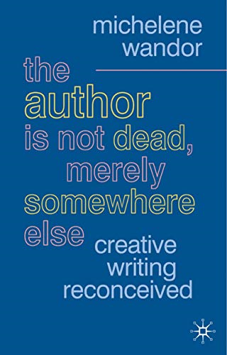 The Author Is Not Dead, Merely Somewhere Else: Creative Writing Reconceived (British Studies Series)