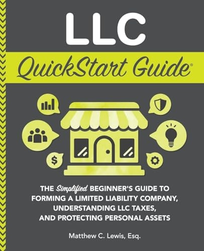 LLC QuickStart Guide : The Simplified Beginner's Guide to Forming a Limited Liability Company, Understanding LLC Taxes, and Protecting Personal Assets