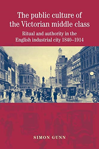 The Public Culture of the Victorian Middle Class: Ritual and Authority in the English Industrial City, 1840-1914