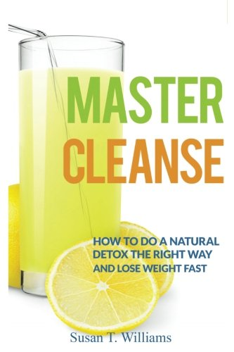 Master Cleanse: How To Do A Natural Detox The Right Way And Lose Weight Fast