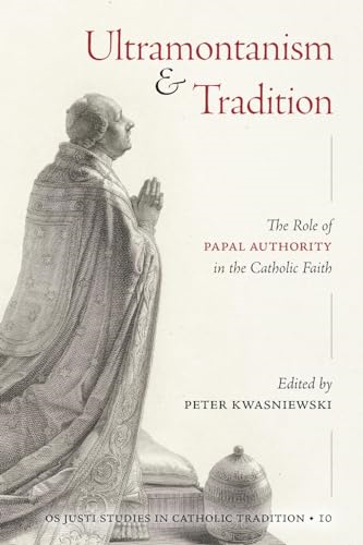 Ultramontanism and Tradition: The Role of Papal Authority in the Catholic Faith (OS Justi Studies in Catholic Tradition)