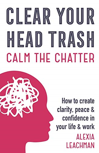 Clear Your Head Trash: How -  To Create Clarity, Peace  - & Confidence in Your Life  - & Work