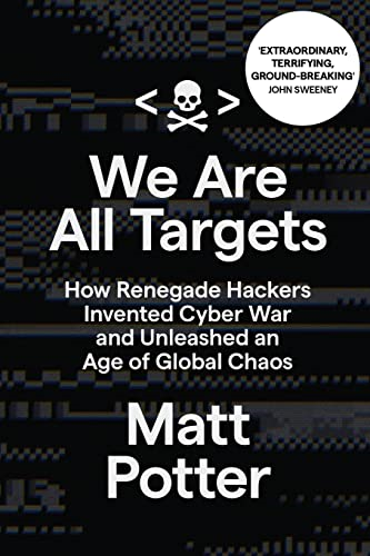 We Are All Targets: How Renegade Hackers Invented Cyber War and Unleashed an Age of Global Chaos