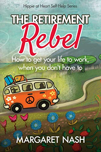 The Retirement Rebel: How to get your life to work, when you don't have to (Hippie-At-Heart Self-Help)