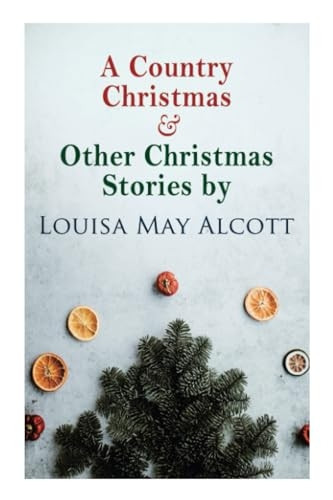 A Country Christmas &  - Other Christmas Stories by  - Louisa May Alcott:  - Christmas Classic