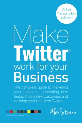 Make Twitter Work for Your Business: The Complete Guide to Marketing Your Business, Generating Leads, Finding New Customers and Building Your Brand on Twitter