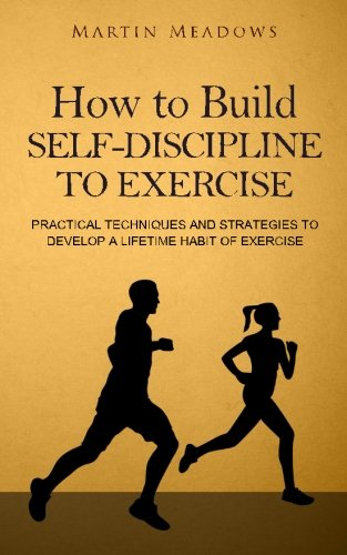 How to Build Self-Discipline to Exercise: Practical Techniques and Strategies to Develop a Lifetime Habit of Exercise