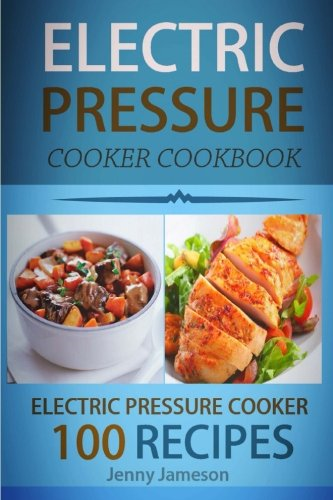 Electric Pressure Cooker Cookbook: 100 Electric Pressure Cooker Recipes: Delicious, Quick And Easy To Prepare Pressure Cooker Recipes With An Easy Step By Step Guide To Electric Pressure Cooking
