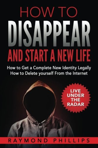 How to Disappear and Start -  a New Life: How to Get  - a Complete New Identity  - Legally, How to Delete  - Yourself From The Internet