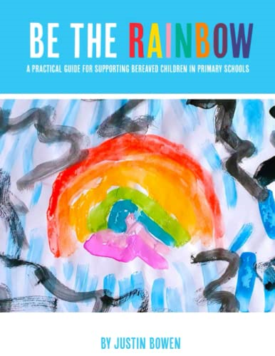 Be The Rainbow: A  - Practical Guide for  - Supporting Bereaved Children -  in Primary Schools